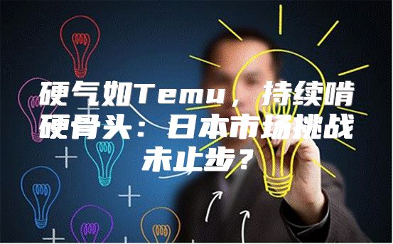 硬气如Temu，持续啃硬骨头：日本市场挑战未止步？