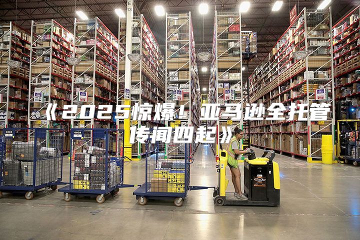 2025惊爆！亚马逊全托管传闻四起