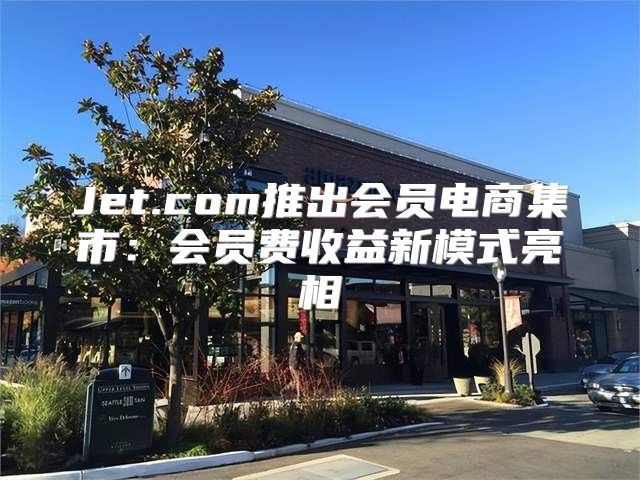 Jet.com推出会员电商集市：会员费收益新模式亮相