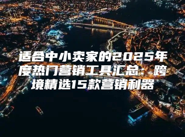 适合中小卖家的2025年度热门营销工具汇总：跨境精选15款营销利器