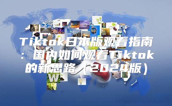 Tiktok日本版观看指南：国内如何观看Tiktok的新思路2025版