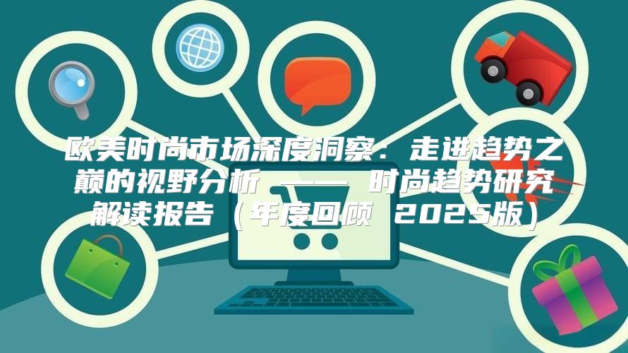 欧美时尚市场深度洞察：走进趋势之巅的视野分析 —— 时尚趋势研究解读报告年度回顾 2025版