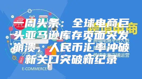一周头条：全球电商巨头亚马逊库存页面突发崩溃，人民币汇率冲破新关口突破新纪录