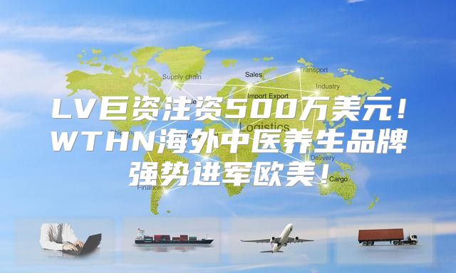 LV巨资注资500万美元！WTHN海外中医养生品牌强势进军欧美！