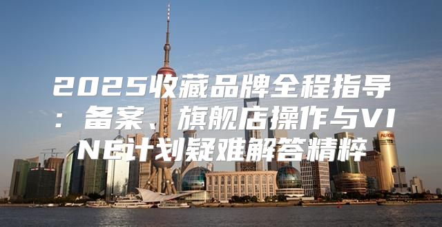 2025收藏品牌全程指导：备案、旗舰店操作与VINE计划疑难解答精粹