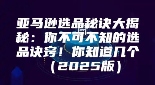 亚马逊选品秘诀大揭秘：你不可不知的选品诀窍！你知道几个2025版