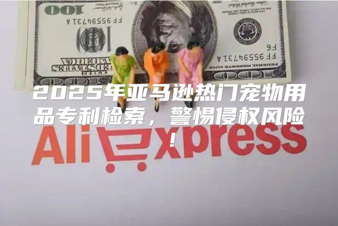 2025年亚马逊热门宠物用品专利检索，警惕侵权风险！
