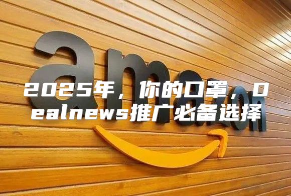 2025年，你的口罩，Dealnews推广必备选择
