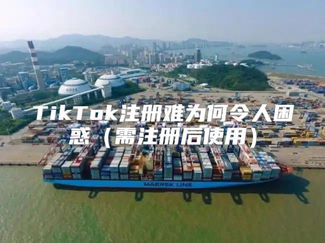 TikTok注册难为何令人困惑需注册后使用