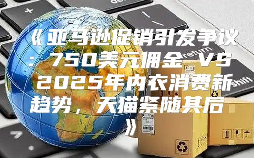 亚马逊促销引发争议：750美元佣金VS2025年内衣消费新趋势，天猫紧随其后