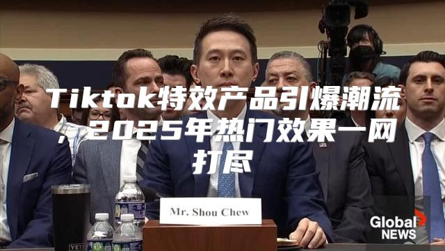 Tiktok特效产品引爆潮流，2025年热门效果一网打尽