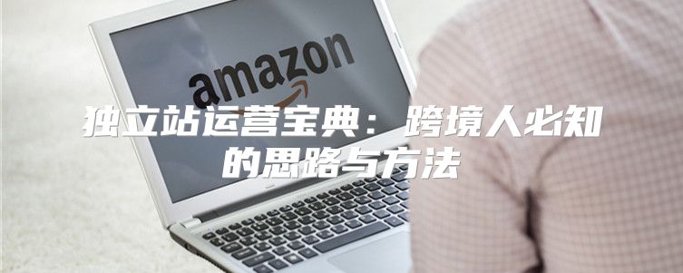 独立站运营宝典：跨境人必知的思路与方法