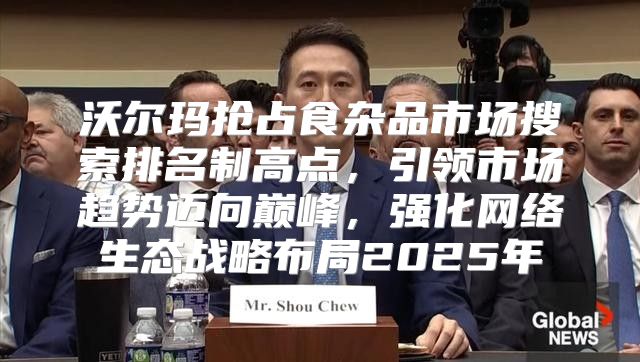 沃尔玛抢占食杂品市场搜索排名制高点，引领市场趋势迈向巅峰，强化网络生态战略布局2025年