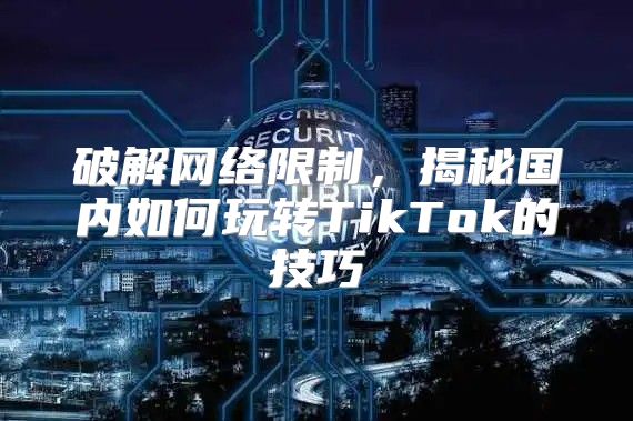 破解网络限制，揭秘国内如何玩转TikTok的技巧