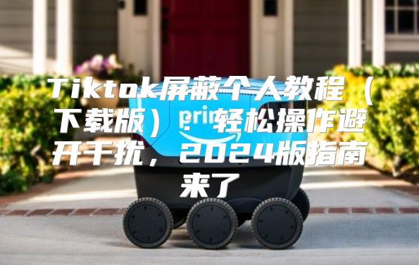 Tiktok屏蔽个人教程下载版：轻松操作避开干扰，2025版指南来了