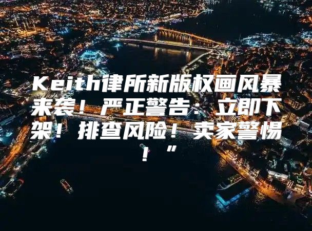 Keith律所新版权画风暴来袭！严正警告：立即下架！排查风险！卖家警惕！”