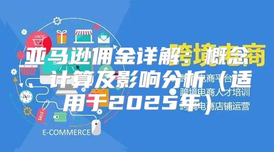 亚马逊佣金详解：概念、计算及影响分析适用于2025年