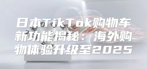 日本TikTok购物车新功能揭秘：海外购物体验升级至2025
