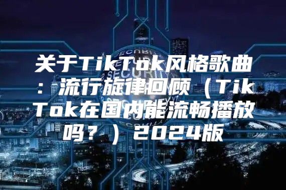 关于TikTok风格歌曲：流行旋律回顾TikTok在国内能流畅播放吗？2025版