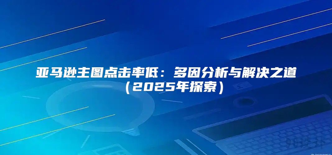 亚马逊主图点击率低：多因分析与解决之道2025年探索