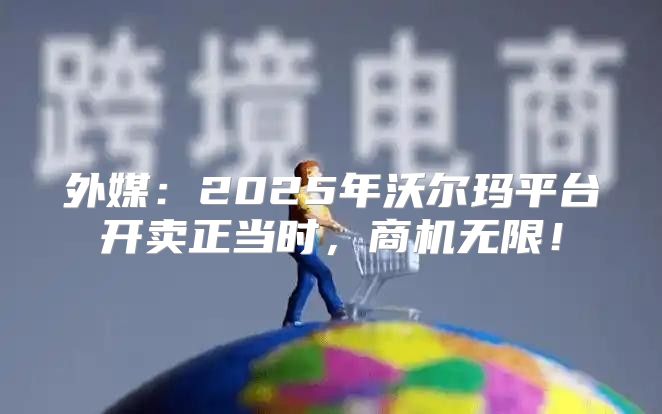 外媒：2025年沃尔玛平台开卖正当时，商机无限！