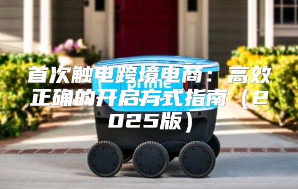 首次触电跨境电商：高效正确的开启方式指南2025版