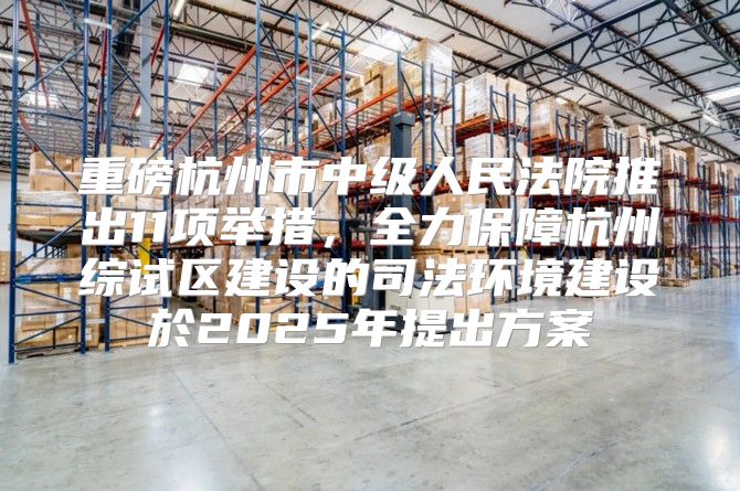重磅杭州市中级人民法院推出11项举措，全力保障杭州综试区建设的司法环境建设於2025年提出方案