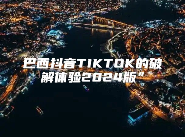 巴西抖音TIKTOK的破解体验2025版”