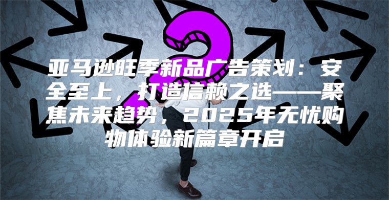 亚马逊旺季新品广告策划：安全至上，打造信赖之选——聚焦未来趋势，2025年无忧购物体验新篇章开启