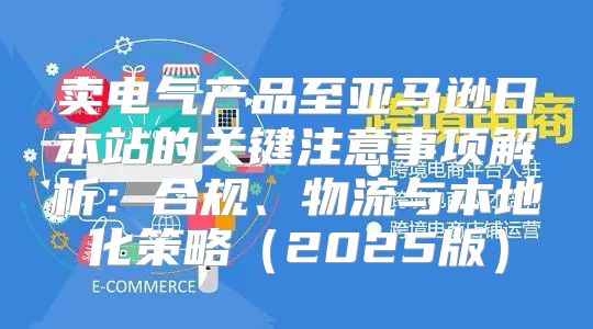 卖电气产品至亚马逊日本站的关键注意事项解析：合规、物流与本地化策略2025版