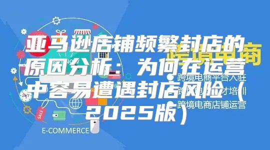 亚马逊店铺频繁封店的原因分析：为何在运营中容易遭遇封店风险2025版