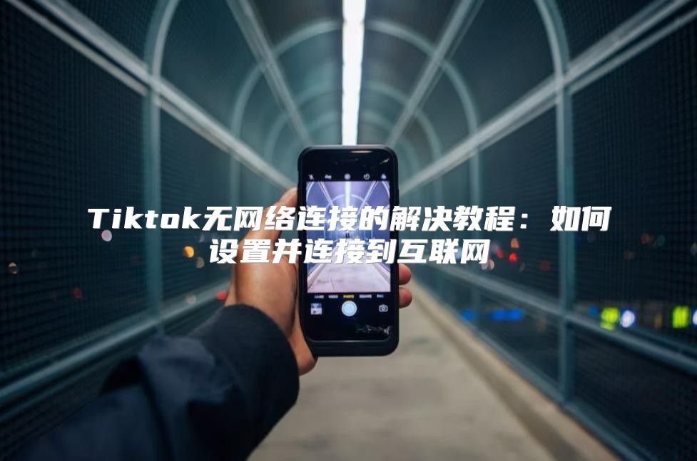 Tiktok无网络连接的解决教程：如何设置并连接到互联网