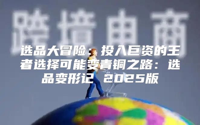 选品大冒险：投入巨资的王者选择可能变青铜之路：选品变形记 2025版