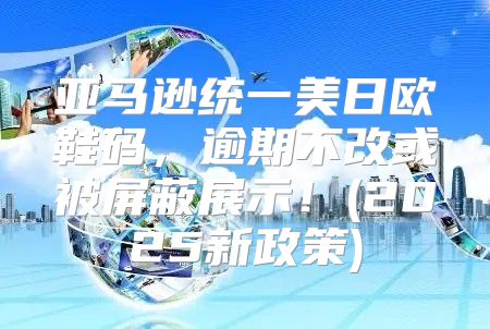 亚马逊统一美日欧鞋码，逾期不改或被屏蔽展示！(2025新政策)