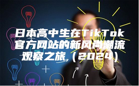 日本高中生在TikTok官方网站的新风尚潮流观察之旅2025