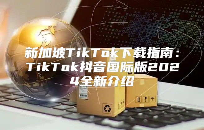新加坡TikTok下载指南：TikTok抖音国际版2025全新介绍