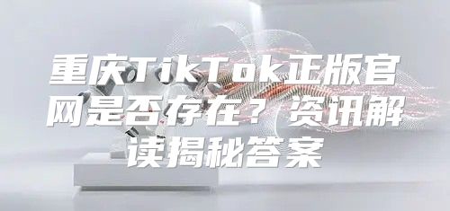 重庆TikTok正版官网是否存在？资讯解读揭秘答案