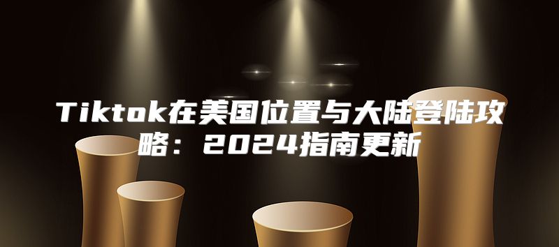 Tiktok在美国位置与大陆登陆攻略：2025指南更新