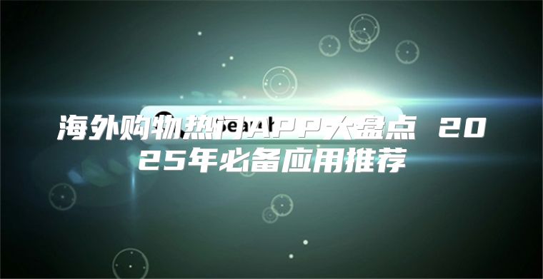 海外购物热门APP大盘点 2025年必备应用推荐
