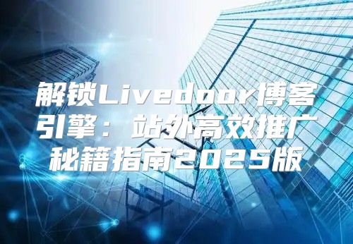 解锁Livedoor博客引擎：站外高效推广秘籍指南2025版