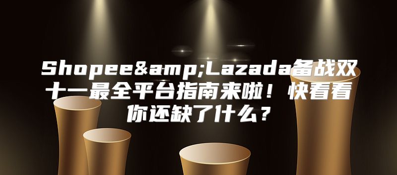 Shopee&amp;Lazada备战双十一最全平台指南来啦！快看看你还缺了什么？