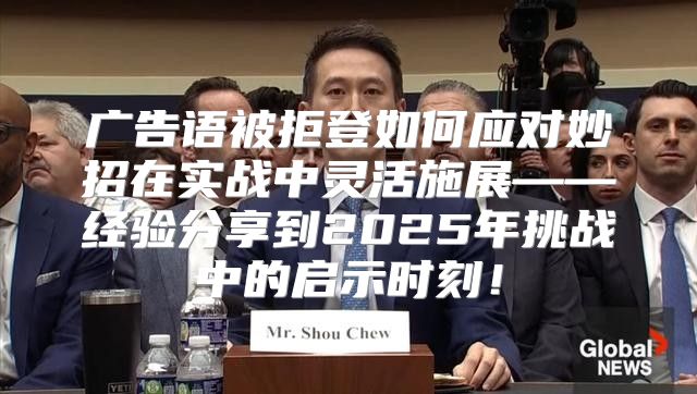 广告语被拒登如何应对妙招在实战中灵活施展——经验分享到2025年挑战中的启示时刻！