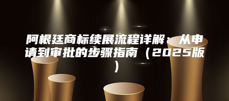 阿根廷商标续展流程详解：从申请到审批的步骤指南2025版