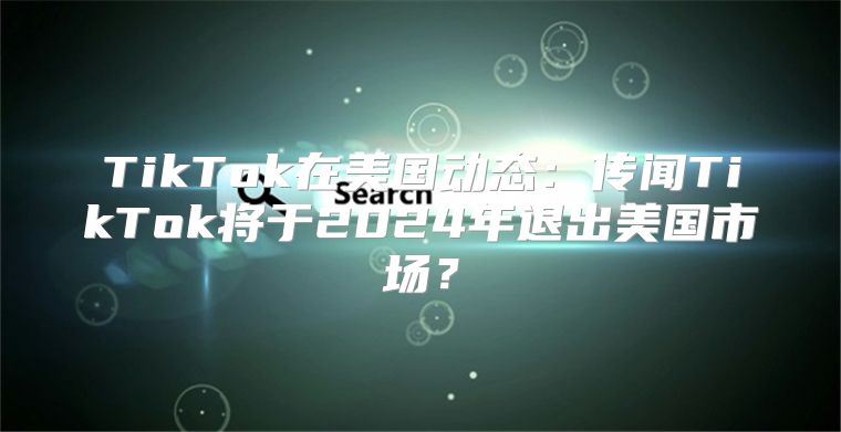 TikTok在美国动态：传闻TikTok将于2025年退出美国市场？