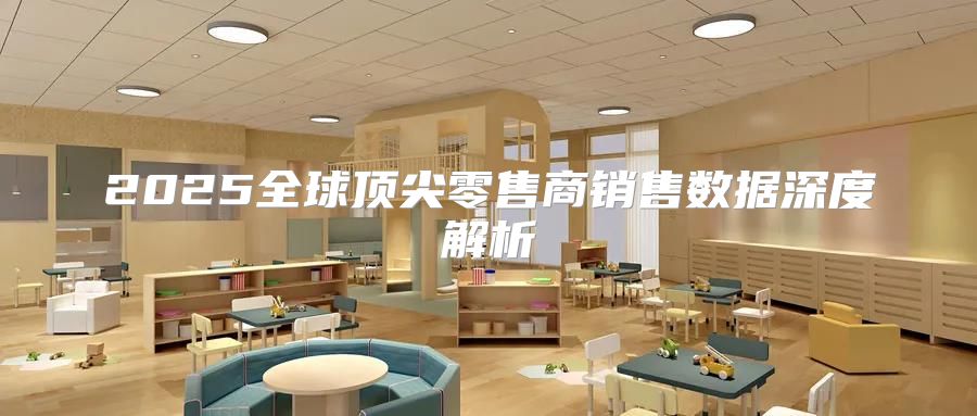 2025全球顶尖零售商销售数据深度解析