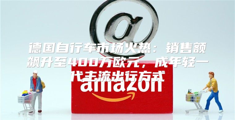 德国自行车市场火热：销售额飙升至400万欧元，成年轻一代主流出行方式