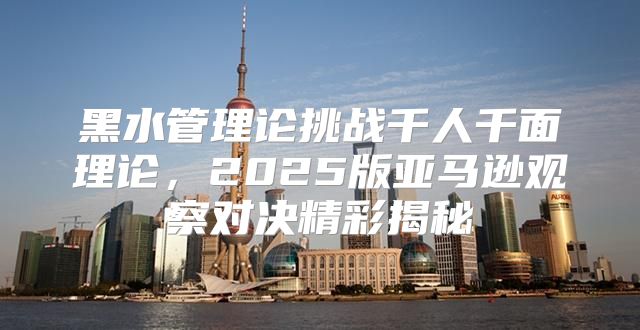 黑水管理论挑战千人千面理论，2025版亚马逊观察对决精彩揭秘