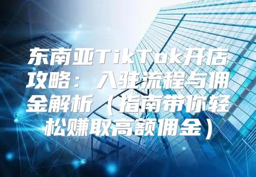东南亚TikTok开店攻略：入驻流程与佣金解析指南带你轻松赚取高额佣金