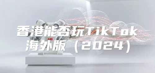 香港能否玩TikTok海外版2025