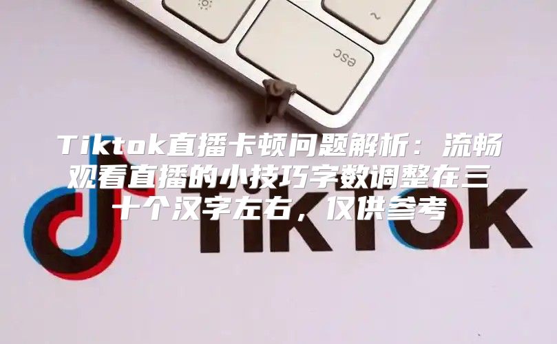 Tiktok直播卡顿问题解析：流畅观看直播的小技巧字数调整在三十个汉字左右，仅供参考